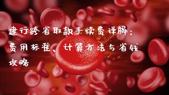 建行跨省取款手续费详解：费用标准、计算方法与省钱攻略_https://cj006.lansai.wang_债券资讯_第1张