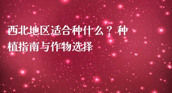西北地区适合种什么？ 种植指南与作物选择_https://cj006.lansai.wang_外汇交易_第1张