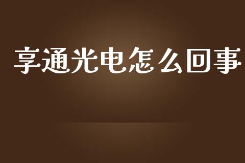 享通光电怎么回事_https://cj006.lansai.wang_财经新闻_第1张