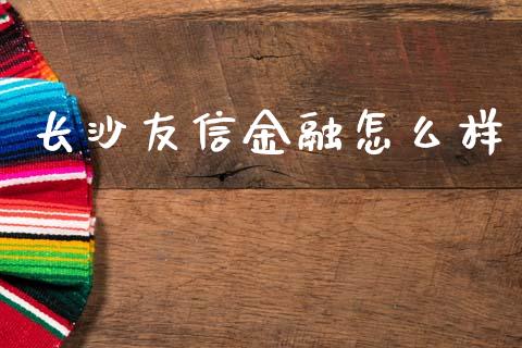 长沙友信金融怎么样_https://cj006.lansai.wang_财经新闻_第1张