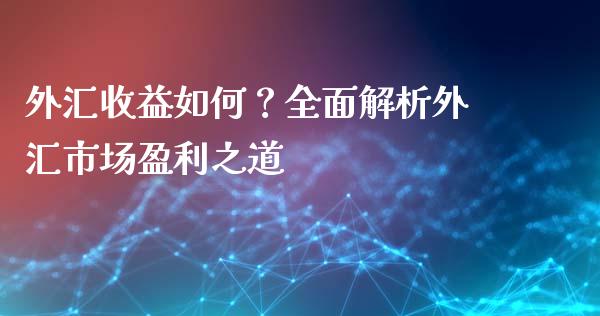 外汇收益如何？全面解析外汇市场盈利之道_https://cj006.lansai.wang_财经新闻_第1张