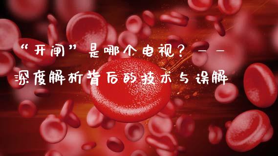“开闸”是哪个电视？——深度解析背后的技术与误解_https://cj006.lansai.wang_期货开户_第1张