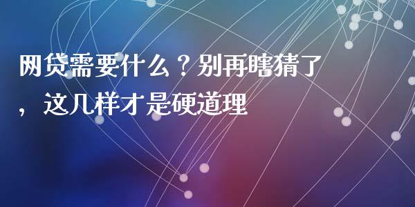 网贷需要什么？别再瞎猜了，这几样才是硬道理_https://cj006.lansai.wang_外汇交易_第1张