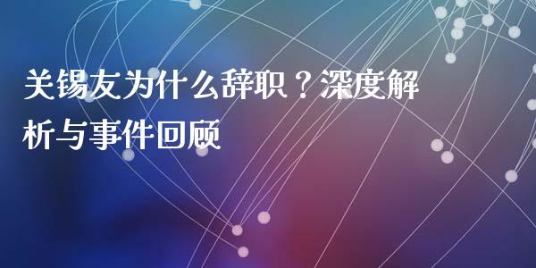 关锡友为什么辞职？深度解析与事件回顾_https://cj006.lansai.wang_金融监管_第1张