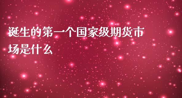 诞生的第一个国家级期货市场是什么_https://cj006.lansai.wang_财经新闻_第1张