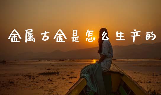 金属古金是怎么生产的_https://cj006.lansai.wang_全球市场_第1张