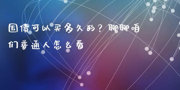 国债可以买多久的？聊聊咱们普通人怎么看_https://cj006.lansai.wang_债券资讯_第1张