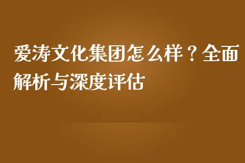 爱涛文化集团怎么样？全面解析与深度评估_https://cj006.lansai.wang_全球市场_第1张