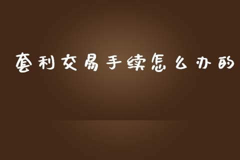 套利交易手续怎么办的_https://cj006.lansai.wang_外汇交易_第1张