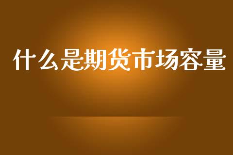 什么是期货市场容量_https://cj006.lansai.wang_期货开户_第1张
