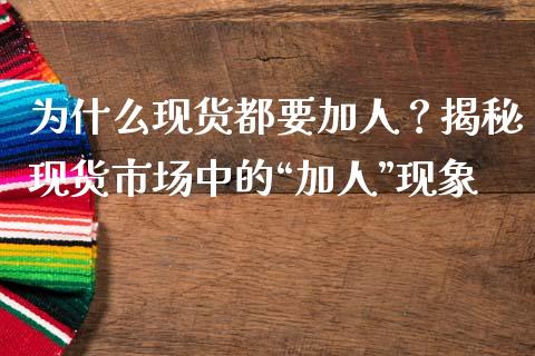 为什么现货都要加人？揭秘现货市场中的“加人”现象_https://cj006.lansai.wang_财经新闻_第1张