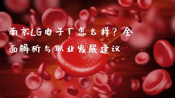 南京LG电子厂怎么样？全面解析与职业发展建议_https://cj006.lansai.wang_债券资讯_第1张