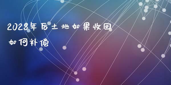 2028年后土地如果收回如何补偿_https://cj006.lansai.wang_金融监管_第1张