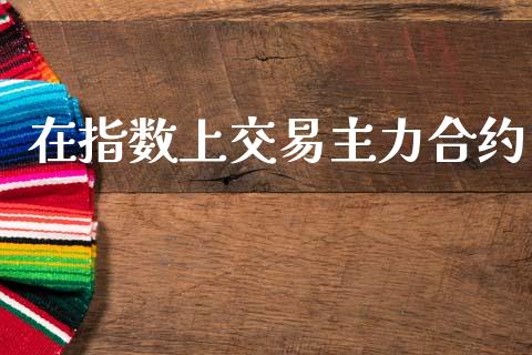在指数上交易主力合约_https://cj006.lansai.wang_期货开户_第1张