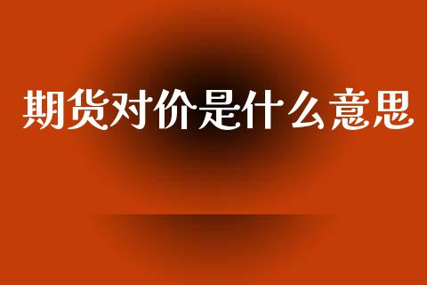 期货对价是什么意思_https://cj006.lansai.wang_期货开户_第1张