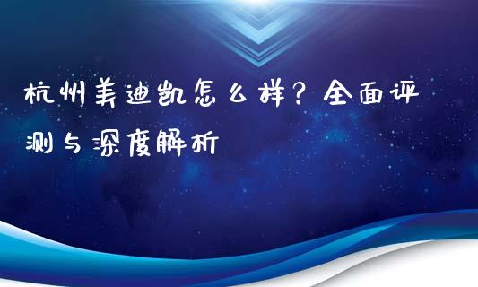 杭州美迪凯怎么样？全面评测与深度解析_https://cj006.lansai.wang_债券资讯_第1张