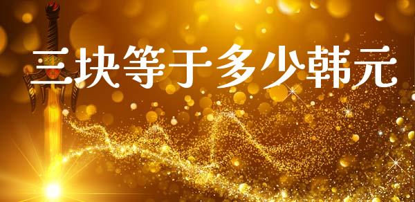 三块等于多少韩元_https://cj006.lansai.wang_外汇交易_第1张