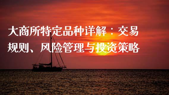 大商所特定品种详解：交易规则、风险管理与投资策略_https://cj006.lansai.wang_期货开户_第1张