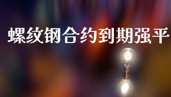 螺纹钢合约到期强平_https://cj006.lansai.wang_财经新闻_第1张