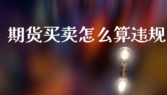 期货买卖怎么算违规_https://cj006.lansai.wang_债券资讯_第1张