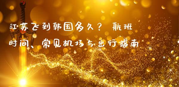江苏飞到韩国多久？ 航班时间、常见机场与出行指南_https://cj006.lansai.wang_债券资讯_第1张