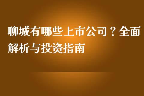 聊城有哪些上市公司？全面解析与投资指南_https://cj006.lansai.wang_财经新闻_第1张