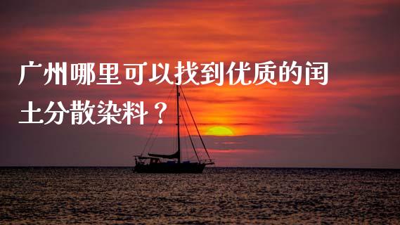广州哪里可以找到优质的闰土分散染料？_https://cj006.lansai.wang_外汇交易_第1张
