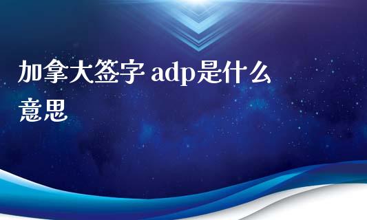 加拿大签字 adp是什么意思_https://cj006.lansai.wang_外汇交易_第1张
