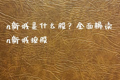 n新城是什么股？全面解读n新城控股_https://cj006.lansai.wang_债券资讯_第1张