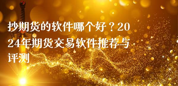 抄期货的软件哪个好？2024年期货交易软件推荐与评测_https://cj006.lansai.wang_全球市场_第1张
