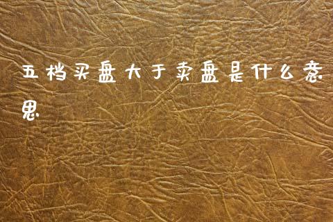 五档买盘大于卖盘是什么意思_https://cj006.lansai.wang_金融监管_第1张