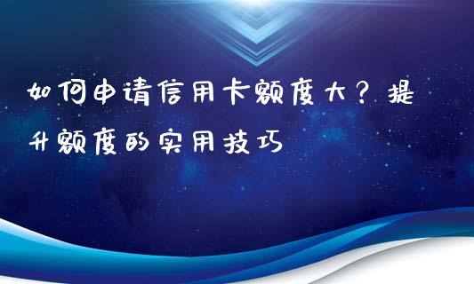 如何申请信用卡额度大？提升额度的实用技巧_https://cj006.lansai.wang_外汇交易_第1张