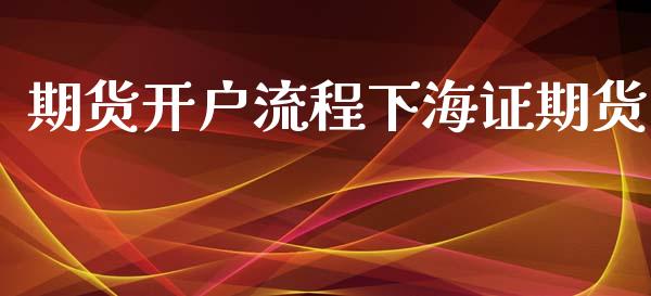 期货开户流程下海证期货_https://cj006.lansai.wang_金融监管_第1张