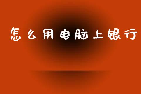 怎么用电脑上银行_https://cj006.lansai.wang_财经新闻_第1张