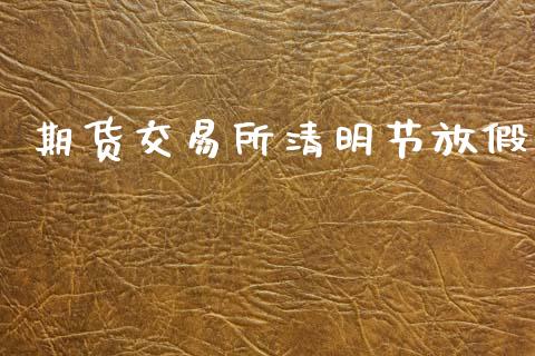 期货交易所清明节放假_https://cj006.lansai.wang_债券资讯_第1张