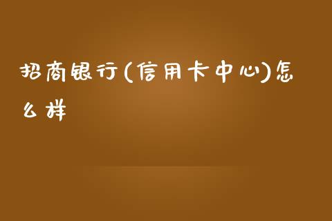 招商银行(信用卡中心)怎么样_https://cj006.lansai.wang_全球市场_第1张