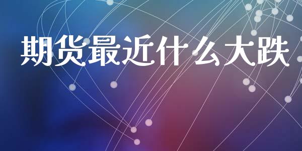 期货最近什么大跌_https://cj006.lansai.wang_全球市场_第1张