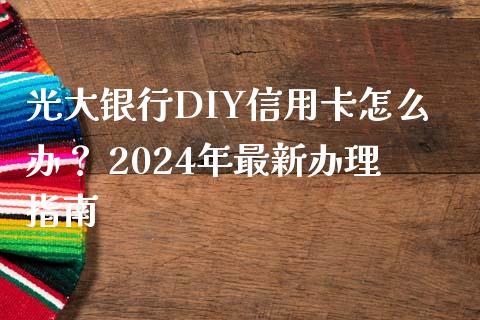 光大银行DIY信用卡怎么办? 2024年最新办理指南_金融监管_第1张_期货开户_金融监管_外汇交易_债券资讯_全球市场_财经新闻 光大银行DIY信用卡怎么办? 2024年最新办理指南_https://cj006.lansai.wang_金融监管_第1张
