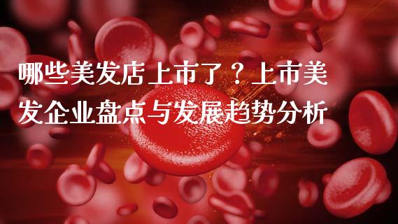 哪些美发店上市了?上市美发企业盘点与发展趋势分析_财经新闻_第1张_期货开户_金融监管_外汇交易_债券资讯_全球市场_财经新闻 哪些美发店上市了?上市美发企业盘点与发展趋势分析_https://cj006.lansai.wang_财经新闻_第1张