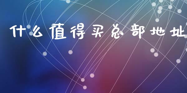 什么值得买总部地址_https://cj006.lansai.wang_债券资讯_第1张