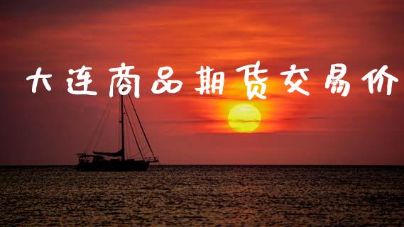大连商品期货交易价_https://cj006.lansai.wang_期货开户_第1张