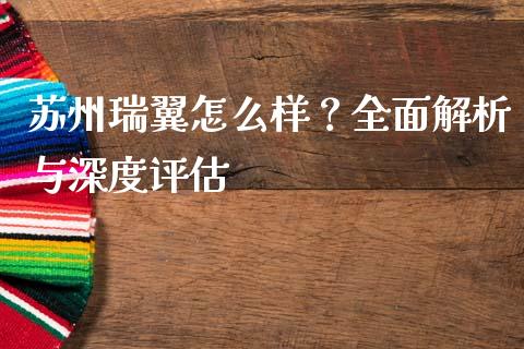 苏州瑞翼怎么样？全面解析与深度评估_https://cj006.lansai.wang_期货开户_第1张