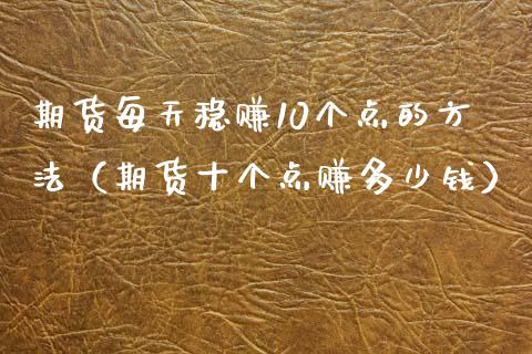 期货每天稳赚10个点的方法（期货十个点赚多少钱）_https://cj006.lansai.wang_全球市场_第1张