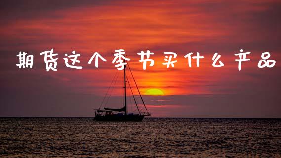 期货这个季节买什么产品_https://cj006.lansai.wang_财经新闻_第1张