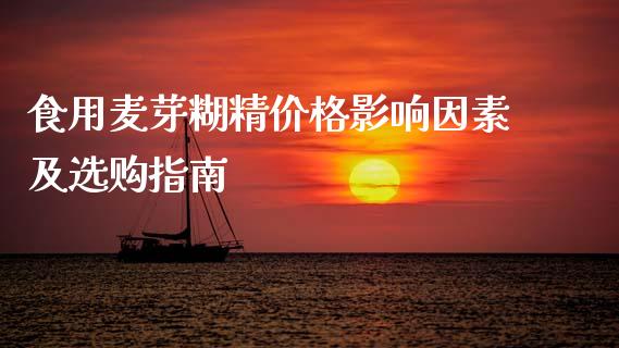 食用麦芽糊精价格影响因素及选购指南_https://cj006.lansai.wang_财经新闻_第1张