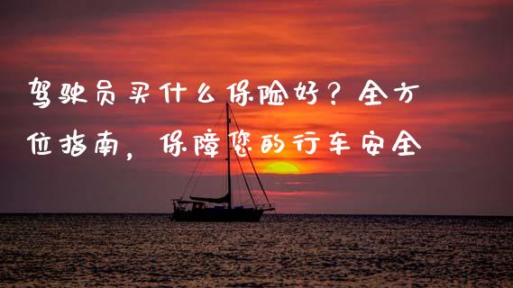 驾驶员买什么保险好？全方位指南，保障您的行车安全_https://cj006.lansai.wang_债券资讯_第1张
