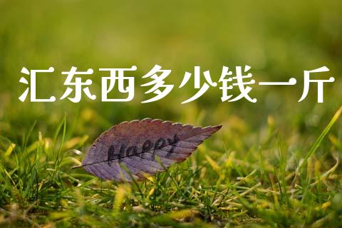 汇东西多少钱一斤_https://cj006.lansai.wang_财经新闻_第1张