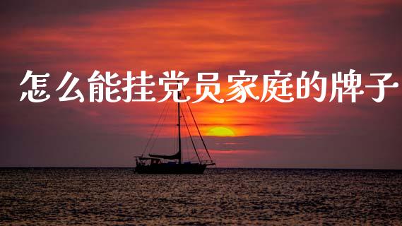 怎么能挂党员家庭的牌子_https://cj006.lansai.wang_财经新闻_第1张