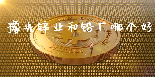 豫光锌业和铅厂哪个好_https://cj006.lansai.wang_财经新闻_第1张