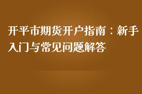 开平市期货开户指南：新手入门与常见问题解答_https://cj006.lansai.wang_外汇交易_第1张